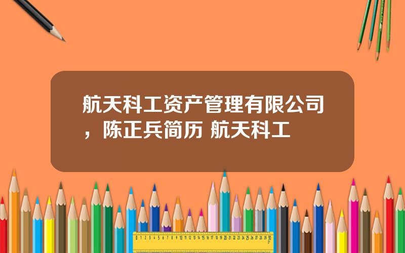 航天科工资产管理有限公司，陈正兵简历 航天科工